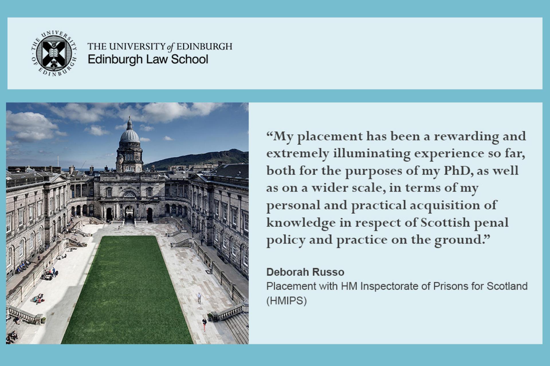 Deborah Russo, 'My placement has been a rewarding and extremely illuminating experience so far, both for the purposes of my PhD, as well as on a wider scale, in terms of personal and practical acquisition of knowledge in respect of Scottish penal policy and practice on the ground. I am hugely grateful to have been awarded the opportunity to undertake this placement"
