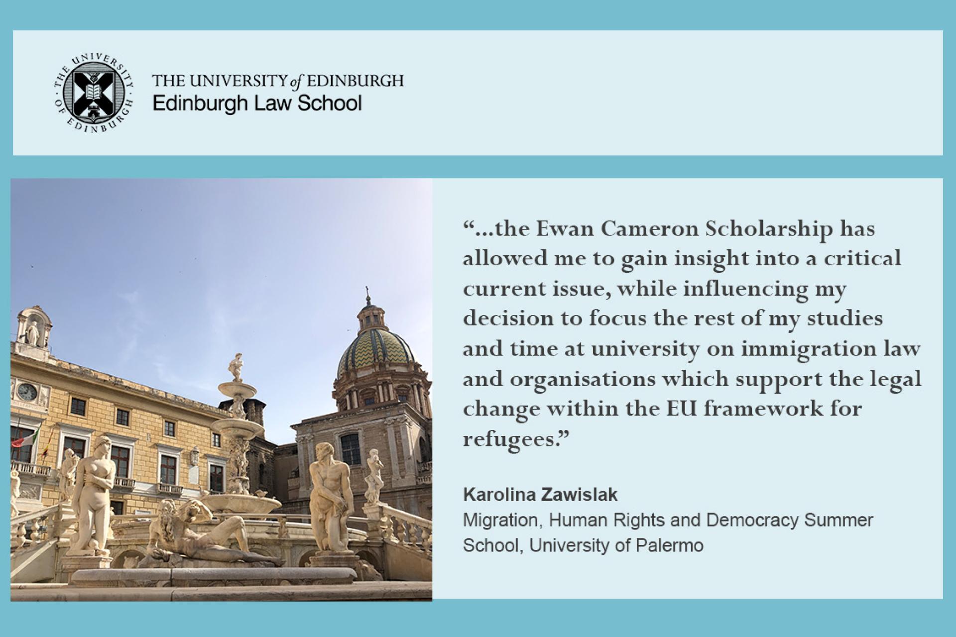 Karolina Zawislak quote: '...the Ewan Cameron Scholarship has allowed me to gain insight into a critical current issue, while influencing my decision to focus the rest of my studies and time at university on immigration law and organisations which support the legal change within the EU framework for refugees'.