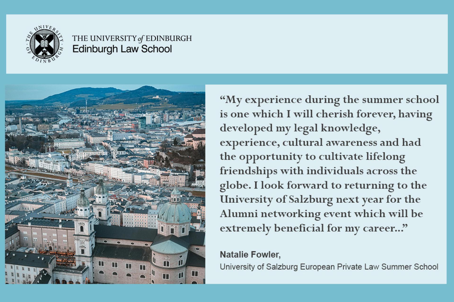 My experience during the summer school is one which I will cherish forever, having developed my legal knowledge, experience, cultural awareness and had the opportunity to cultivate lifelong friendships with individuals across the globe. I look forward to returning to the University of Salzburg next year for the Alumni networking event which will be extremely beneficial for my career...