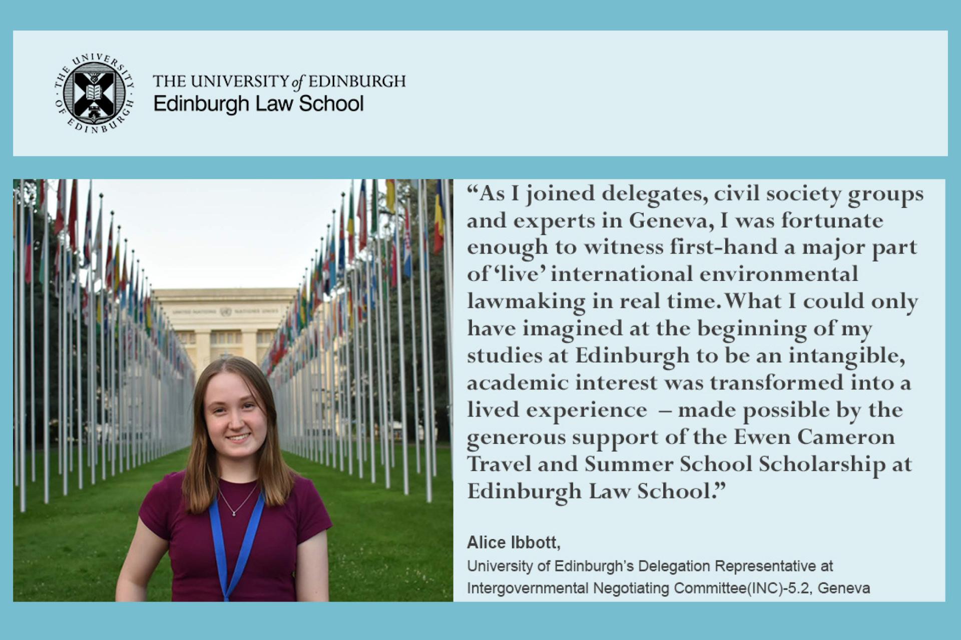 As I joined delegates, civil society groups and experts in Geneva, I was fortunate enough to witness first-hand a major part of ‘live’ international environmental lawmaking in real time. What I could only have imagined at the beginning of my studies at Edinburgh to be an intangible, academic interest was transformed into a lived experience  – made possible by the generous support of the Ewen Cameron Travel and Summer School Scholarship at Edinburgh Law School.
